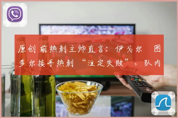 原创 前热刺主帅直言：伊戈尔・图多尔接手热刺 “注定失败”，队内氛围 “ toxic 至极”