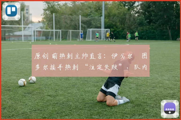 原创 前热刺主帅直言:伊戈尔・图多尔接手热刺 “注定失败”,队内氛围 “ toxic 至极”