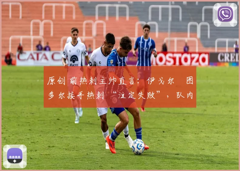 原创 前热刺主帅直言:伊戈尔・图多尔接手热刺 “注定失败”,队内氛围 “ toxic 至极”