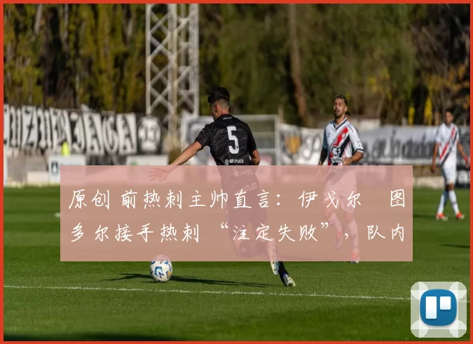 原创 前热刺主帅直言:伊戈尔・图多尔接手热刺 “注定失败”,队内氛围 “ toxic 至极”