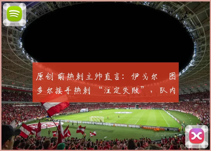原创 前热刺主帅直言:伊戈尔・图多尔接手热刺 “注定失败”,队内氛围 “ toxic 至极”