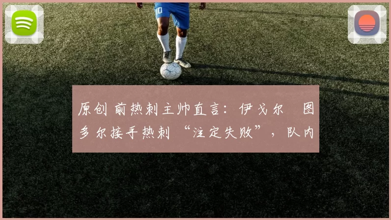 原创 前热刺主帅直言：伊戈尔・图多尔接手热刺 “注定失败”，队内氛围 “ toxic 至极”