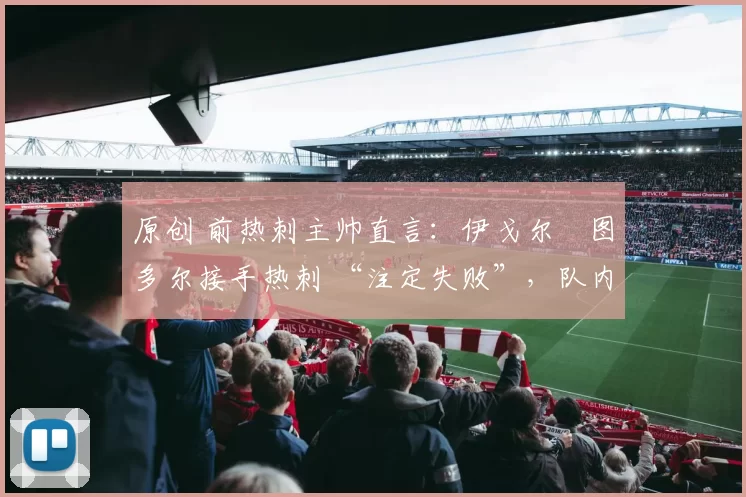 原创 前热刺主帅直言：伊戈尔・图多尔接手热刺 “注定失败”，队内氛围 “ toxic 至极”