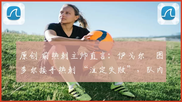 原创 前热刺主帅直言：伊戈尔・图多尔接手热刺 “注定失败”，队内氛围 “ toxic 至极”