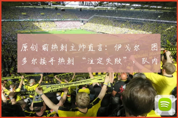 原创 前热刺主帅直言：伊戈尔・图多尔接手热刺 “注定失败”，队内氛围 “ toxic 至极”