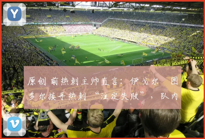 原创 前热刺主帅直言：伊戈尔・图多尔接手热刺 “注定失败”，队内氛围 “ toxic 至极”