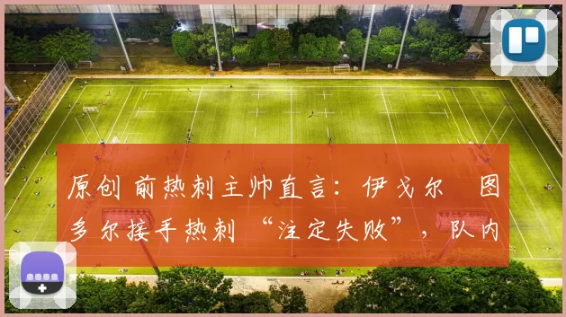 原创 前热刺主帅直言:伊戈尔・图多尔接手热刺 “注定失败”,队内氛围 “ toxic 至极”