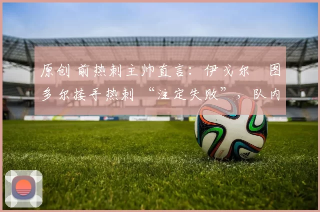 原创 前热刺主帅直言:伊戈尔・图多尔接手热刺 “注定失败”,队内氛围 “ toxic 至极”