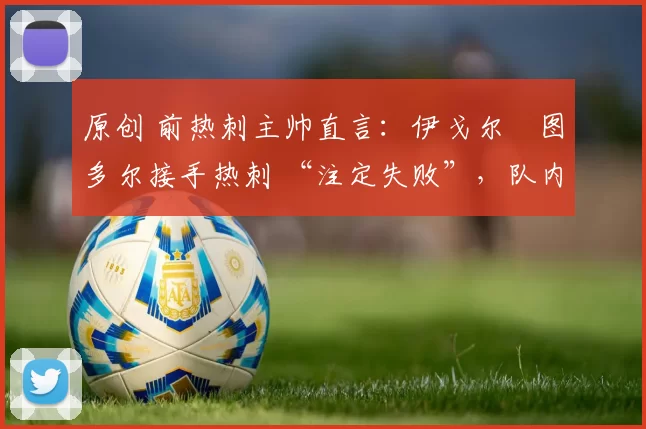 原创 前热刺主帅直言：伊戈尔・图多尔接手热刺 “注定失败”，队内氛围 “ toxic 至极”