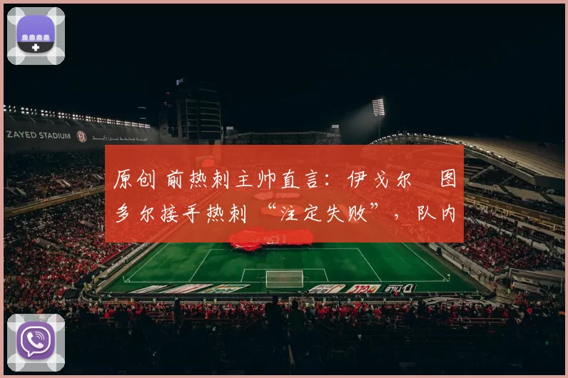 原创 前热刺主帅直言:伊戈尔・图多尔接手热刺 “注定失败”,队内氛围 “ toxic 至极”