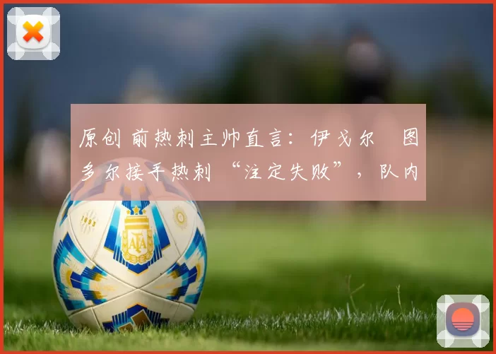 原创 前热刺主帅直言:伊戈尔・图多尔接手热刺 “注定失败”,队内氛围 “ toxic 至极”