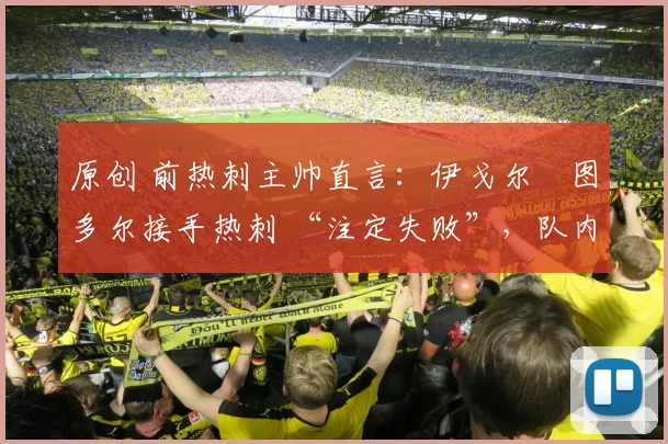 原创 前热刺主帅直言：伊戈尔・图多尔接手热刺 “注定失败”，队内氛围 “ toxic 至极”