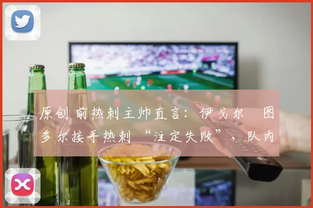 原创 前热刺主帅直言:伊戈尔・图多尔接手热刺 “注定失败”,队内氛围 “ toxic 至极”