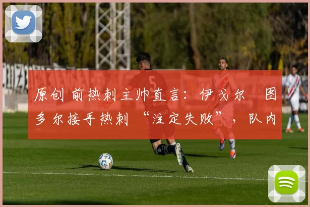 原创 前热刺主帅直言:伊戈尔・图多尔接手热刺 “注定失败”,队内氛围 “ toxic 至极”