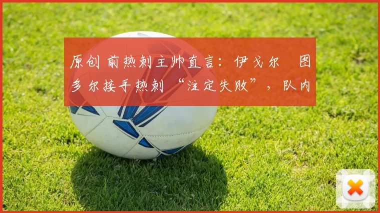 原创 前热刺主帅直言:伊戈尔・图多尔接手热刺 “注定失败”,队内氛围 “ toxic 至极”