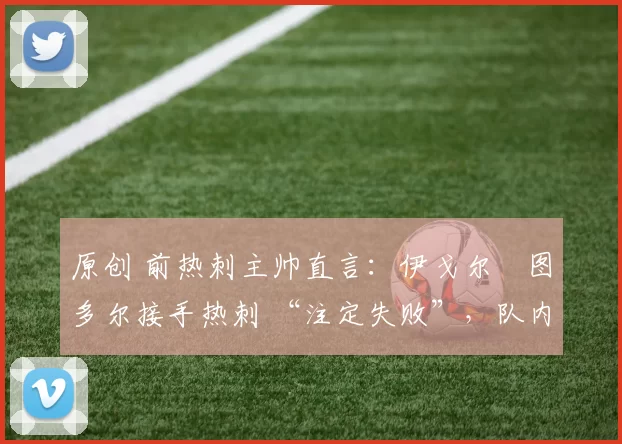 原创 前热刺主帅直言:伊戈尔・图多尔接手热刺 “注定失败”,队内氛围 “ toxic 至极”