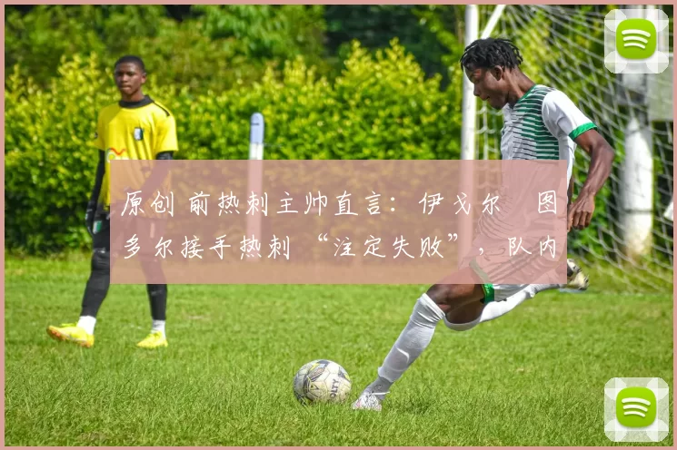 原创 前热刺主帅直言:伊戈尔・图多尔接手热刺 “注定失败”,队内氛围 “ toxic 至极”