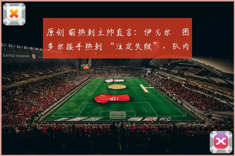 原创 前热刺主帅直言：伊戈尔・图多尔接手热刺 “注定失败”，队内氛围 “ toxic 至极”