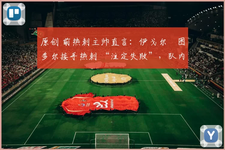 原创 前热刺主帅直言:伊戈尔・图多尔接手热刺 “注定失败”,队内氛围 “ toxic 至极”