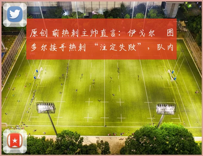 原创 前热刺主帅直言：伊戈尔・图多尔接手热刺 “注定失败”，队内氛围 “ toxic 至极”