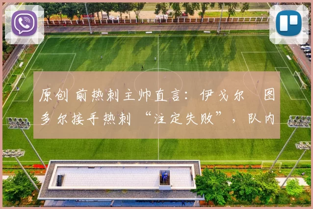 原创 前热刺主帅直言:伊戈尔・图多尔接手热刺 “注定失败”,队内氛围 “ toxic 至极”