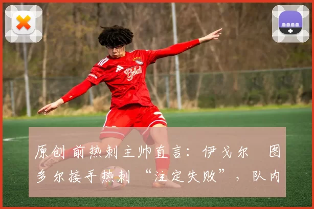 原创 前热刺主帅直言：伊戈尔・图多尔接手热刺 “注定失败”，队内氛围 “ toxic 至极”