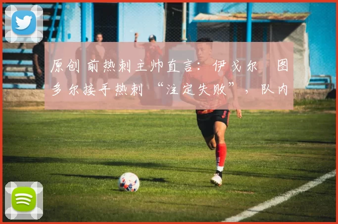 原创 前热刺主帅直言:伊戈尔・图多尔接手热刺 “注定失败”,队内氛围 “ toxic 至极”