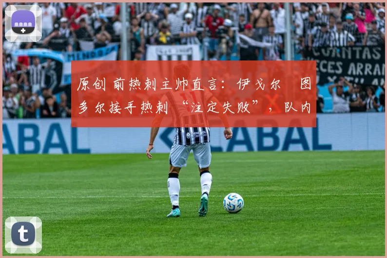 原创 前热刺主帅直言:伊戈尔・图多尔接手热刺 “注定失败”,队内氛围 “ toxic 至极”