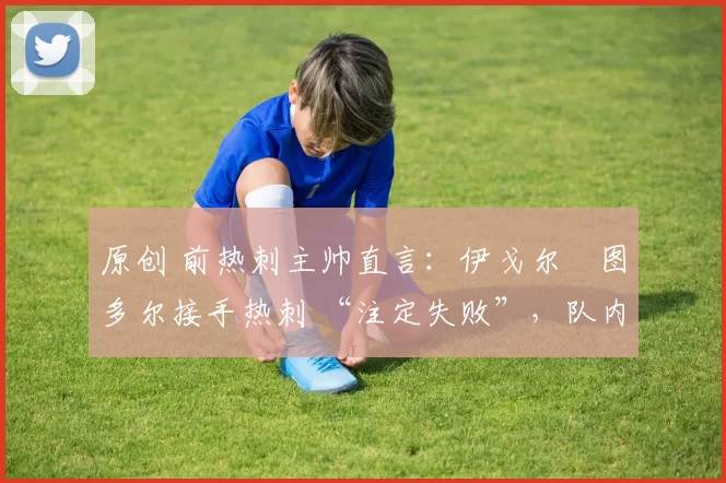 原创 前热刺主帅直言：伊戈尔・图多尔接手热刺 “注定失败”，队内氛围 “ toxic 至极”