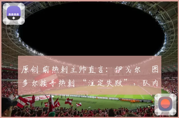 原创 前热刺主帅直言:伊戈尔・图多尔接手热刺 “注定失败”,队内氛围 “ toxic 至极”