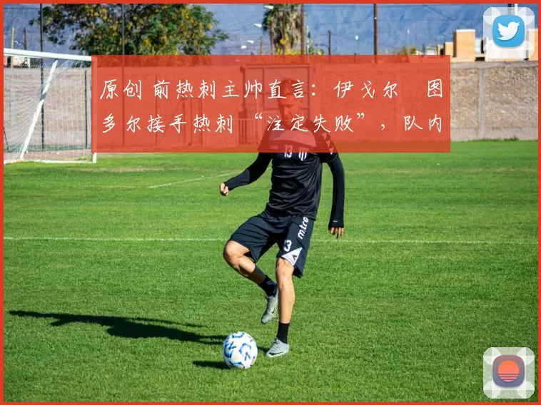 原创 前热刺主帅直言:伊戈尔・图多尔接手热刺 “注定失败”,队内氛围 “ toxic 至极”