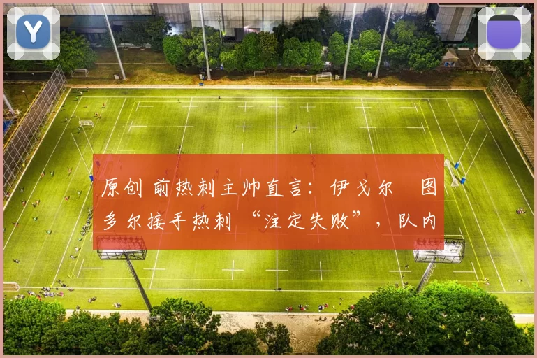 原创 前热刺主帅直言：伊戈尔・图多尔接手热刺 “注定失败”，队内氛围 “ toxic 至极”