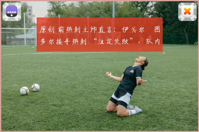 原创 前热刺主帅直言:伊戈尔・图多尔接手热刺 “注定失败”,队内氛围 “ toxic 至极”