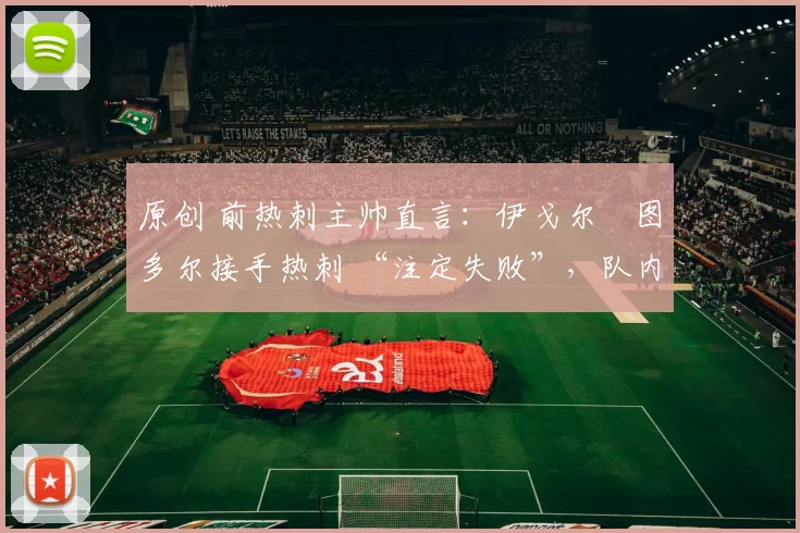 原创 前热刺主帅直言：伊戈尔・图多尔接手热刺 “注定失败”，队内氛围 “ toxic 至极”