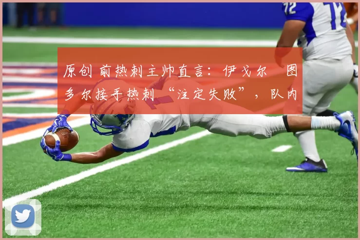 原创 前热刺主帅直言：伊戈尔・图多尔接手热刺 “注定失败”，队内氛围 “ toxic 至极”