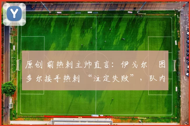 原创 前热刺主帅直言：伊戈尔・图多尔接手热刺 “注定失败”，队内氛围 “ toxic 至极”