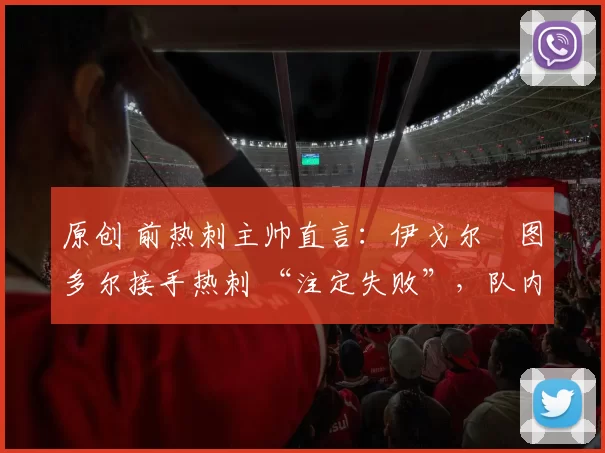 原创 前热刺主帅直言：伊戈尔・图多尔接手热刺 “注定失败”，队内氛围 “ toxic 至极”