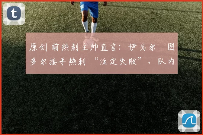 原创 前热刺主帅直言:伊戈尔・图多尔接手热刺 “注定失败”,队内氛围 “ toxic 至极”