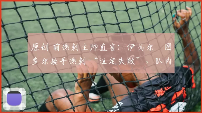 原创 前热刺主帅直言:伊戈尔・图多尔接手热刺 “注定失败”,队内氛围 “ toxic 至极”