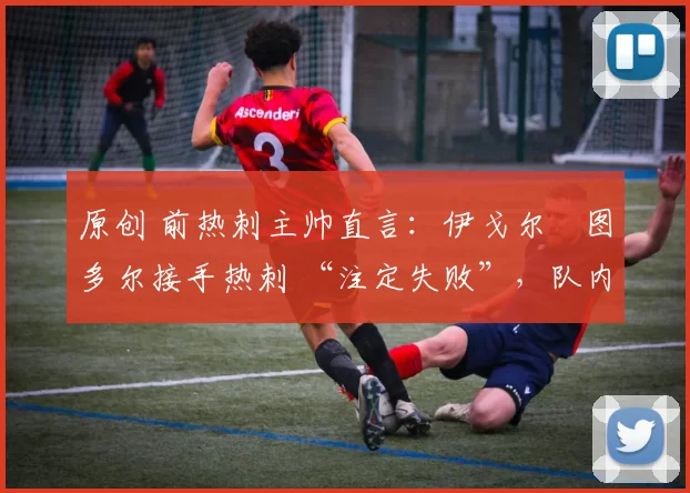 原创 前热刺主帅直言:伊戈尔・图多尔接手热刺 “注定失败”,队内氛围 “ toxic 至极”