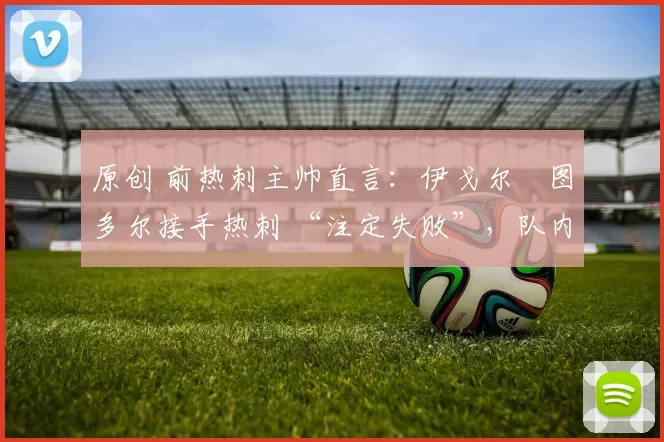 原创 前热刺主帅直言:伊戈尔・图多尔接手热刺 “注定失败”,队内氛围 “ toxic 至极”