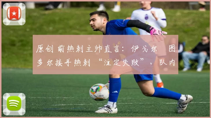 原创 前热刺主帅直言:伊戈尔・图多尔接手热刺 “注定失败”,队内氛围 “ toxic 至极”