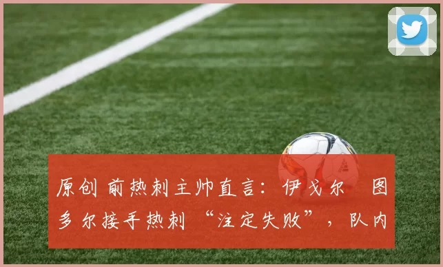 原创 前热刺主帅直言:伊戈尔・图多尔接手热刺 “注定失败”,队内氛围 “ toxic 至极”