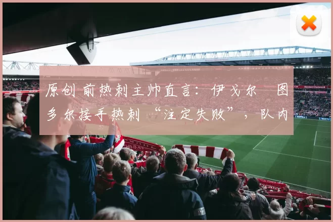 原创 前热刺主帅直言：伊戈尔・图多尔接手热刺 “注定失败”，队内氛围 “ toxic 至极”
