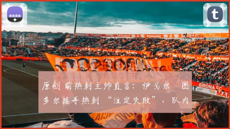 原创 前热刺主帅直言：伊戈尔・图多尔接手热刺 “注定失败”，队内氛围 “ toxic 至极”