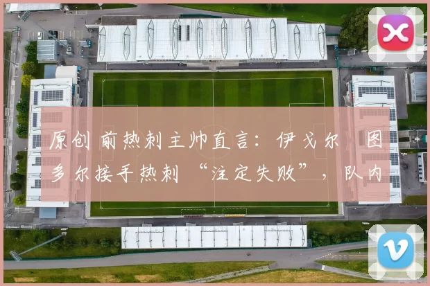 原创 前热刺主帅直言:伊戈尔・图多尔接手热刺 “注定失败”,队内氛围 “ toxic 至极”