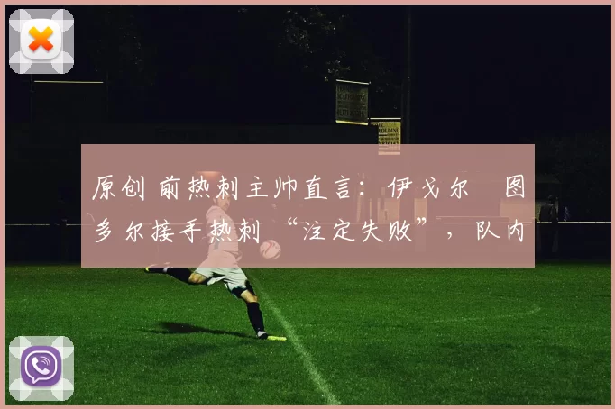 原创 前热刺主帅直言:伊戈尔・图多尔接手热刺 “注定失败”,队内氛围 “ toxic 至极”