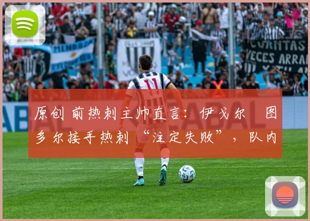 原创 前热刺主帅直言：伊戈尔・图多尔接手热刺 “注定失败”，队内氛围 “ toxic 至极”