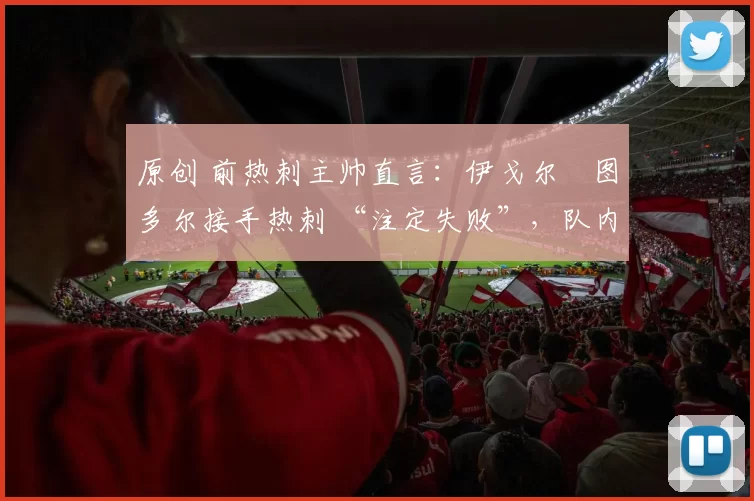 原创 前热刺主帅直言:伊戈尔・图多尔接手热刺 “注定失败”,队内氛围 “ toxic 至极”