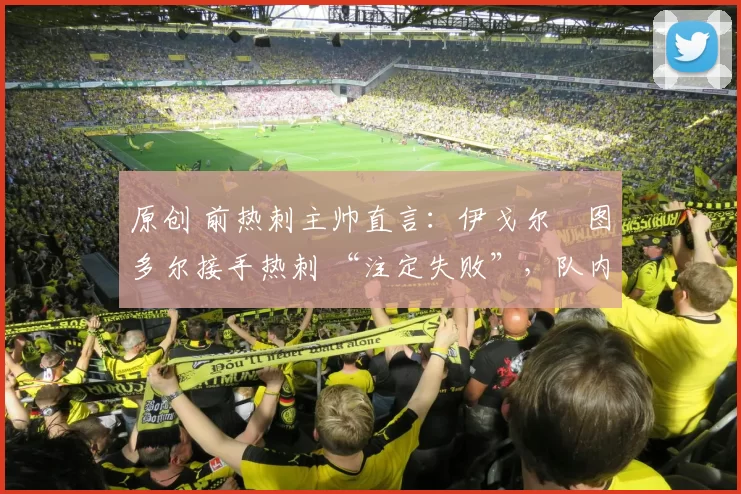 原创 前热刺主帅直言:伊戈尔・图多尔接手热刺 “注定失败”,队内氛围 “ toxic 至极”